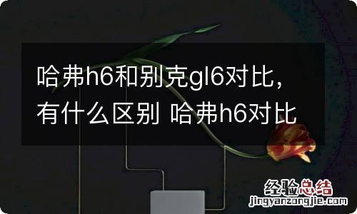 哈弗h6和别克gl6对比，有什么区别 哈弗h6对比h6coupe