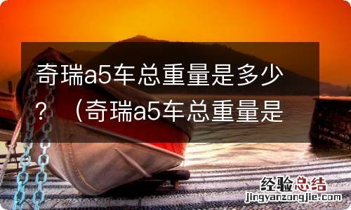 奇瑞a5车总重量是多少 奇瑞a5车总重量是多少？