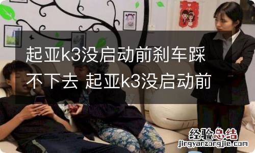 起亚k3没启动前刹车踩不下去 起亚k3没启动前刹车踩不下去