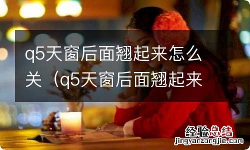 q5天窗后面翘起来怎么关不上 q5天窗后面翘起来怎么关