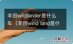 丰田wind land是什么车 丰田wildlander是什么车