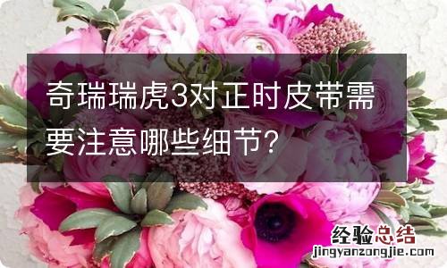 奇瑞瑞虎3对正时皮带需要注意哪些细节？