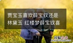 贾宝玉喜欢薛宝钗还是林黛玉 红楼梦薛宝钗喜欢贾宝玉吗