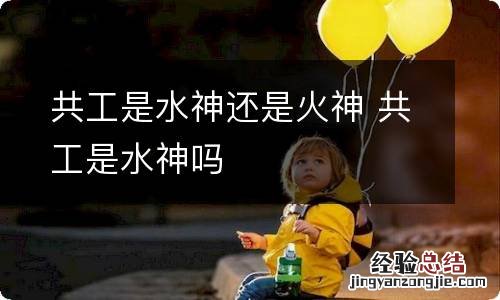 共工是水神还是火神 共工是水神吗