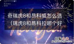 瑞虎8和昂科拉哪个好 奇瑞虎8和昂科威怎么选