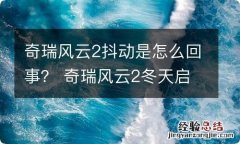 奇瑞风云2抖动是怎么回事？ 奇瑞风云2冬天启动抖动