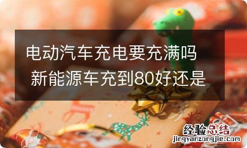 电动汽车充电要充满吗 新能源车充到80好还是100好