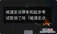 坡道定点停车和起步考试要求起步时间 坡道定点停车和起步考试取消了吗