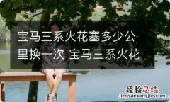 宝马三系火花塞多少公里换一次 宝马三系火花塞多少公里换一次比较好