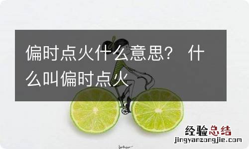 偏时点火什么意思？ 什么叫偏时点火