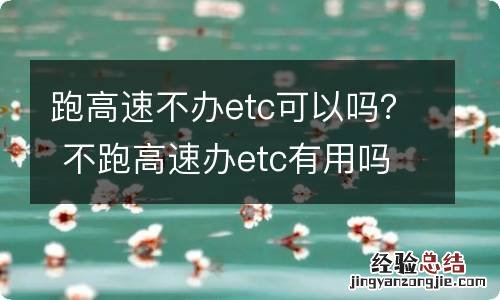 跑高速不办etc可以吗？ 不跑高速办etc有用吗