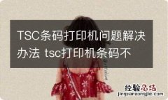 TSC条码打印机问题解决办法 tsc打印机条码不清楚