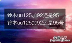 铃木uu125加92还是95 铃木uu125加92还是95号汽油