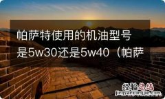 帕萨特机油用什么型号的 帕萨特使用的机油型号是5w30还是5w40