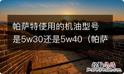 帕萨特机油用什么型号的 帕萨特使用的机油型号是5w30还是5w40