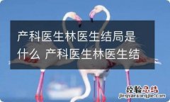 产科医生林医生结局是什么 产科医生林医生结局到底是什么