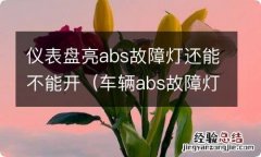 车辆abs故障灯亮了是不是不能开了 仪表盘亮abs故障灯还能不能开