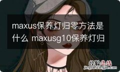 maxus保养灯归零方法是什么 maxusg10保养灯归零