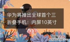 华为将推出全球首个三折叠手机：内屏10英寸