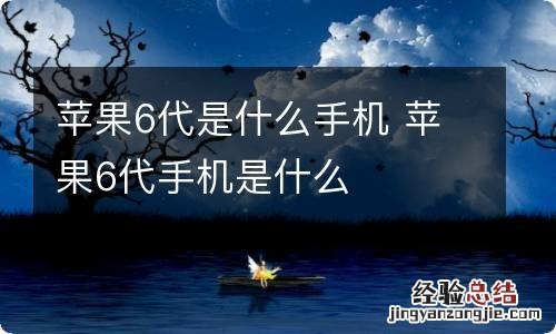 苹果6代是什么手机 苹果6代手机是什么