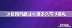 冰箱倾斜超过45度多久可以通电