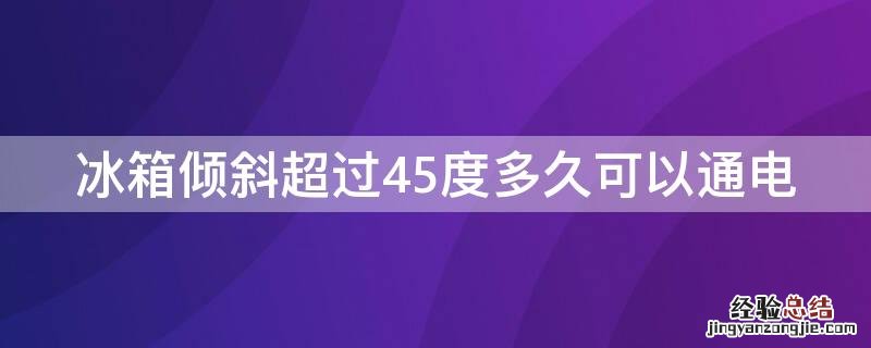 冰箱倾斜超过45度多久可以通电