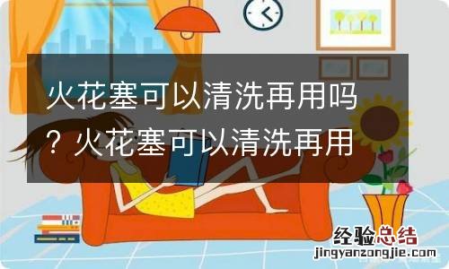 火花塞可以清洗再用吗? 火花塞可以清洗再用吗视频