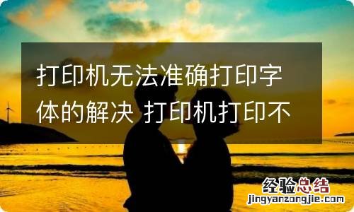 打印机无法准确打印字体的解决 打印机打印不准确