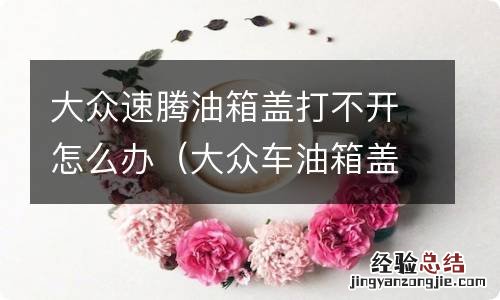 大众车油箱盖打不开了怎么办 大众速腾油箱盖打不开怎么办
