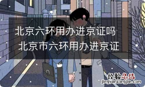 北京六环用办进京证吗 北京市六环用办进京证吗