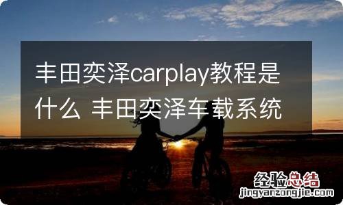 丰田奕泽carplay教程是什么 丰田奕泽车载系统怎么和手机连接