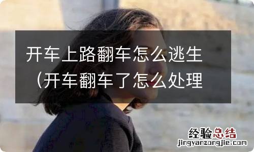 开车翻车了怎么处理 开车上路翻车怎么逃生