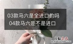 03款马六是全进口的吗 04款马六是不是进口