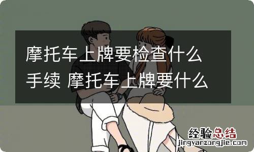 摩托车上牌要检查什么手续 摩托车上牌要什么手续?去什么部门办理手续?