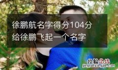 徐鹏航名字得分104分 给徐鹏飞起一个名字