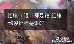 红旗h9设计师是谁 红旗h9设计师是谁呀