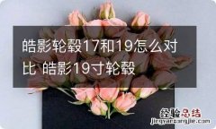 皓影轮毂17和19怎么对比 皓影19寸轮毂