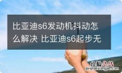 比亚迪s6发动机抖动怎么解决 比亚迪s6起步无力抖动