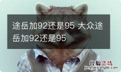 途岳加92还是95 大众途岳加92还是95