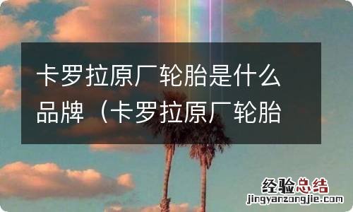 卡罗拉原厂轮胎是什么品牌 卡罗拉原厂轮胎是什么品牌