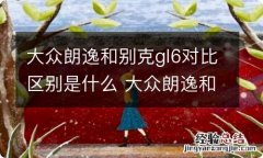 大众朗逸和别克gl6对比区别是什么 大众朗逸和别克gl6对比区别是什么意思