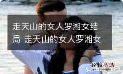 走天山的女人罗湘女结局 走天山的女人罗湘女结局是什么