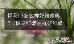 悍马h3怎么样好维修吗多少钱 悍马h3怎么样好维修吗?