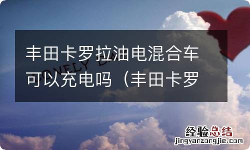 丰田卡罗拉混动用充电吗 丰田卡罗拉油电混合车可以充电吗