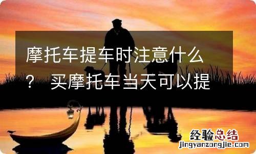 摩托车提车时注意什么？ 买摩托车当天可以提车吗