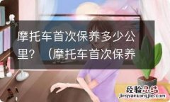 摩托车首次保养是多少公里 摩托车首次保养多少公里？