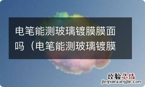 电笔能测玻璃镀膜膜面吗 电笔能测玻璃镀膜膜面吗