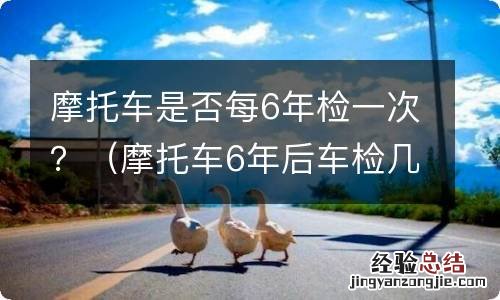 摩托车6年后车检几年一次 摩托车是否每6年检一次？