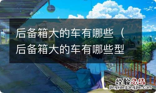 后备箱大的车有哪些型号 后备箱大的车有哪些