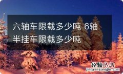 六轴车限载多少吨 6轴半挂车限载多少吨